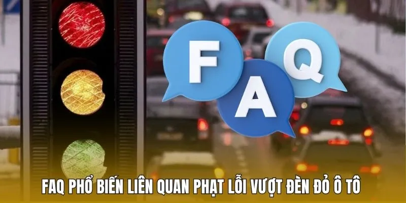 FAQ phổ biến liên quan phạt lỗi vượt đèn đỏ ô tô 